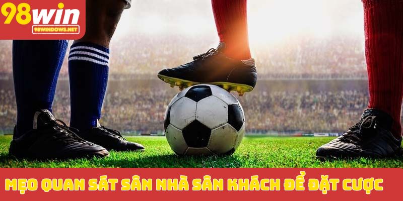 Mẹo quan sát sân nhà sân khách để đặt cược