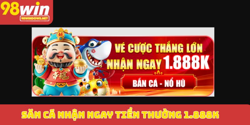 Săn cá nhận ngay tiền thưởng 1.888K