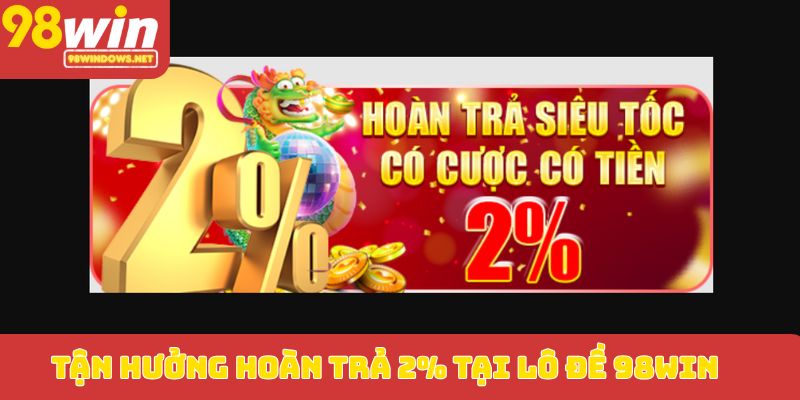 Tận hưởng hoàn trả 2% tại lô đề 98WIN